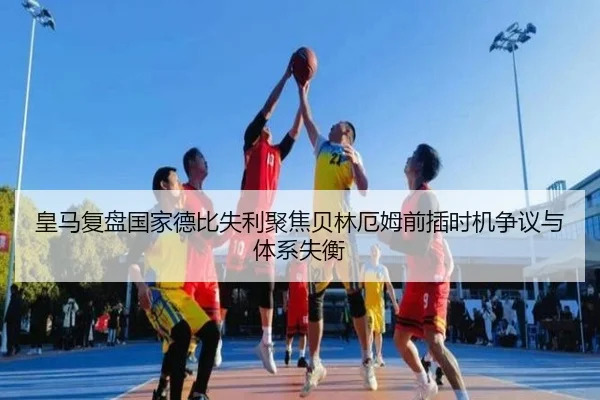 皇马复盘国家德比失利聚焦贝林厄姆前插时机争议与体系失衡