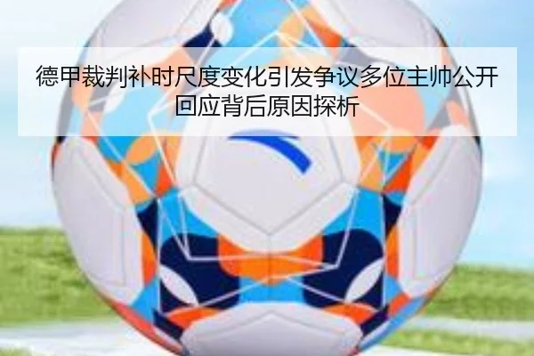德甲裁判补时尺度变化引发争议多位主帅公开回应背后原因探析