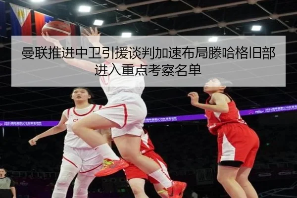 曼联推进中卫引援谈判加速布局滕哈格旧部进入重点考察名单