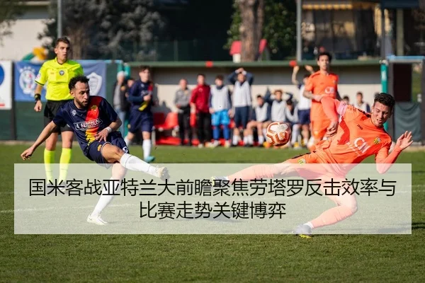 国米客战亚特兰大前瞻聚焦劳塔罗反击效率与比赛走势关键博弈