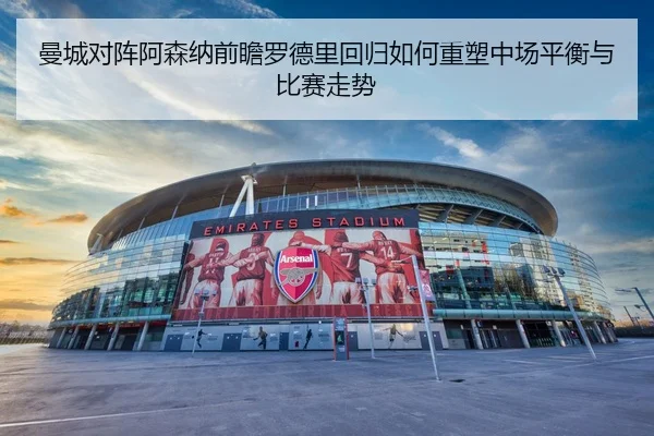 曼城对阵阿森纳前瞻罗德里回归如何重塑中场平衡与比赛走势