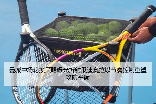 曼城中场轮换策略曝光折射瓜迪奥拉以节奏控制重塑攻防平衡
